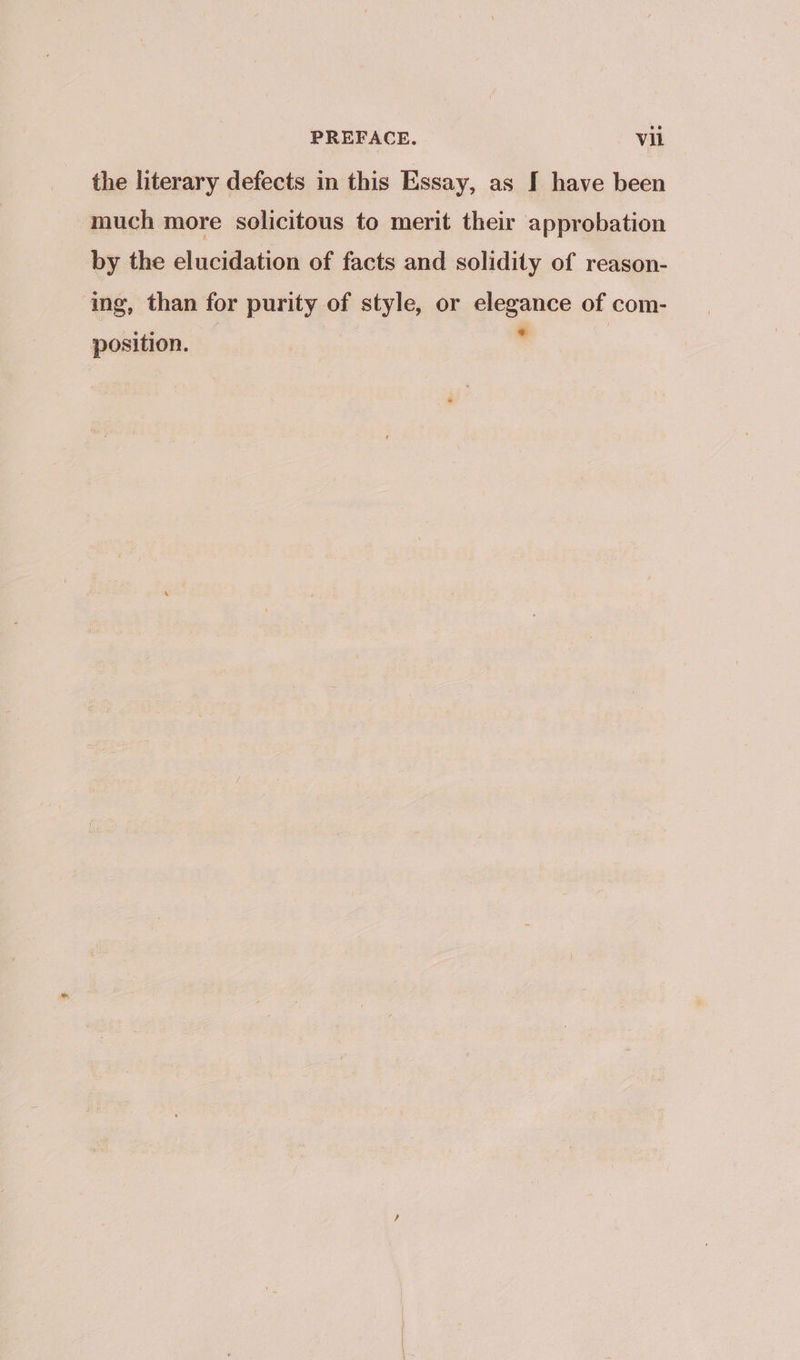 the literary defects in this Essay, as I have been much more solicitous to merit their approbation by the elucidation of facts and solidity of reason- ing, than for purity of style, or elegance of com- e,e * position.