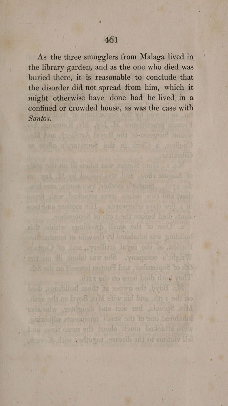 As the three smugglers from Malaga lived in the library garden, and as the one who died was buried there, it is reasonable to conclude that the disorder did not spread from him, which it might otherwise have done had he lived. in a confined or crowded house, as was the case with Santos. i