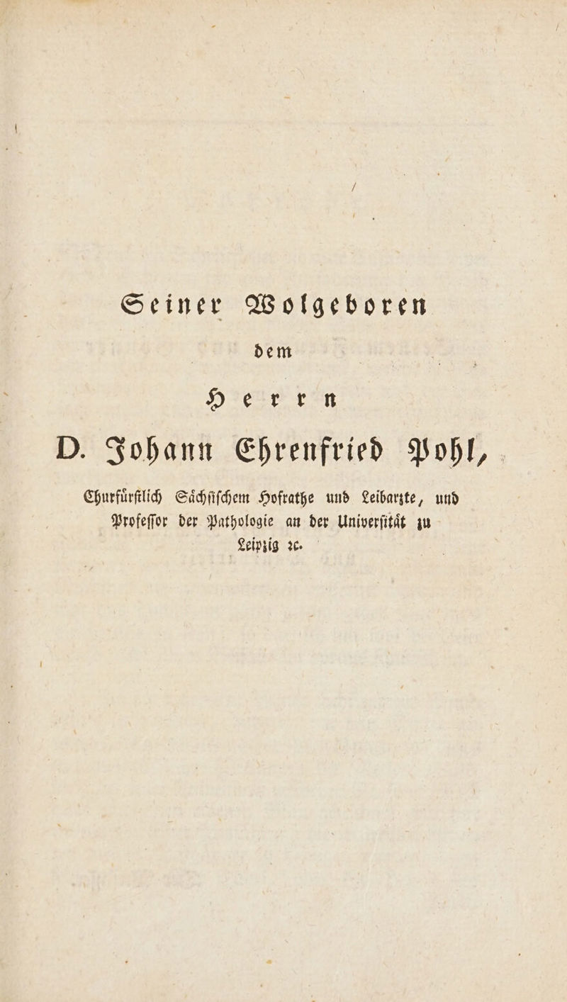 Seiner Wolgeboren dem Herrn D. Johann Ehrenfried Pohl, Churfuͤrſtlich Saͤchſiſchem Hofrathe und Leibarzte, und Profeſſor der Pathologie an der Univerſitaͤt zu Leipzig ꝛc.