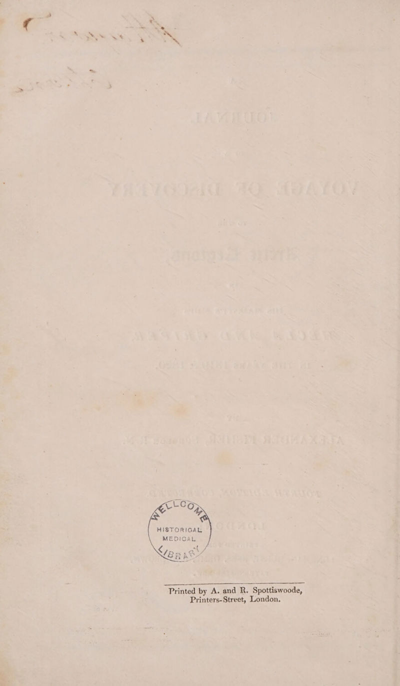 CLCg &gt; HIZTORIGAL MEDICAL t LER REY Pes Oe OT ere, ee Printed by A. and R. Spottiswoode, Printers-Street, London.