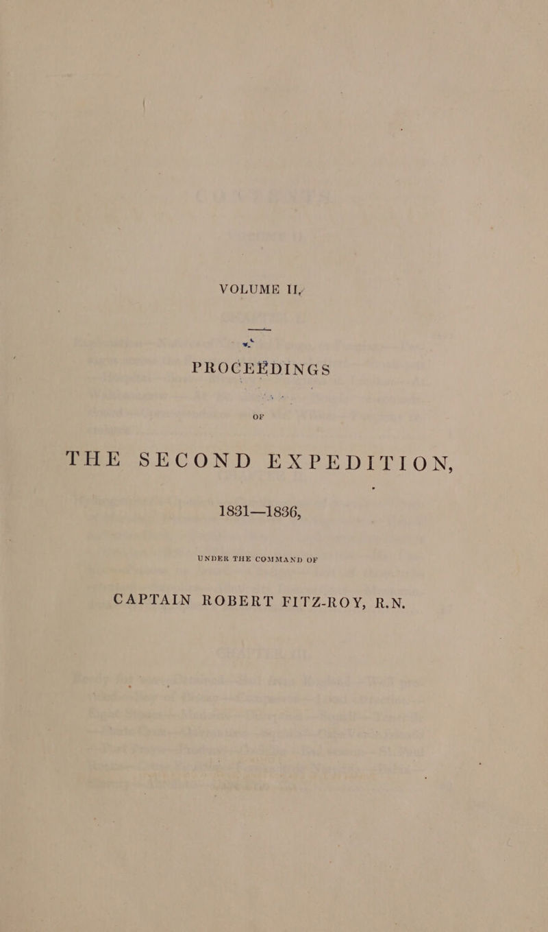 VOLUME IIy _—_— a 1, PROCEEDINGS foo SECOND EXPEDITION, 1831—1836, UNDER THE COMMAND OF CAPTAIN ROBERT FITZ-ROY, R.N,