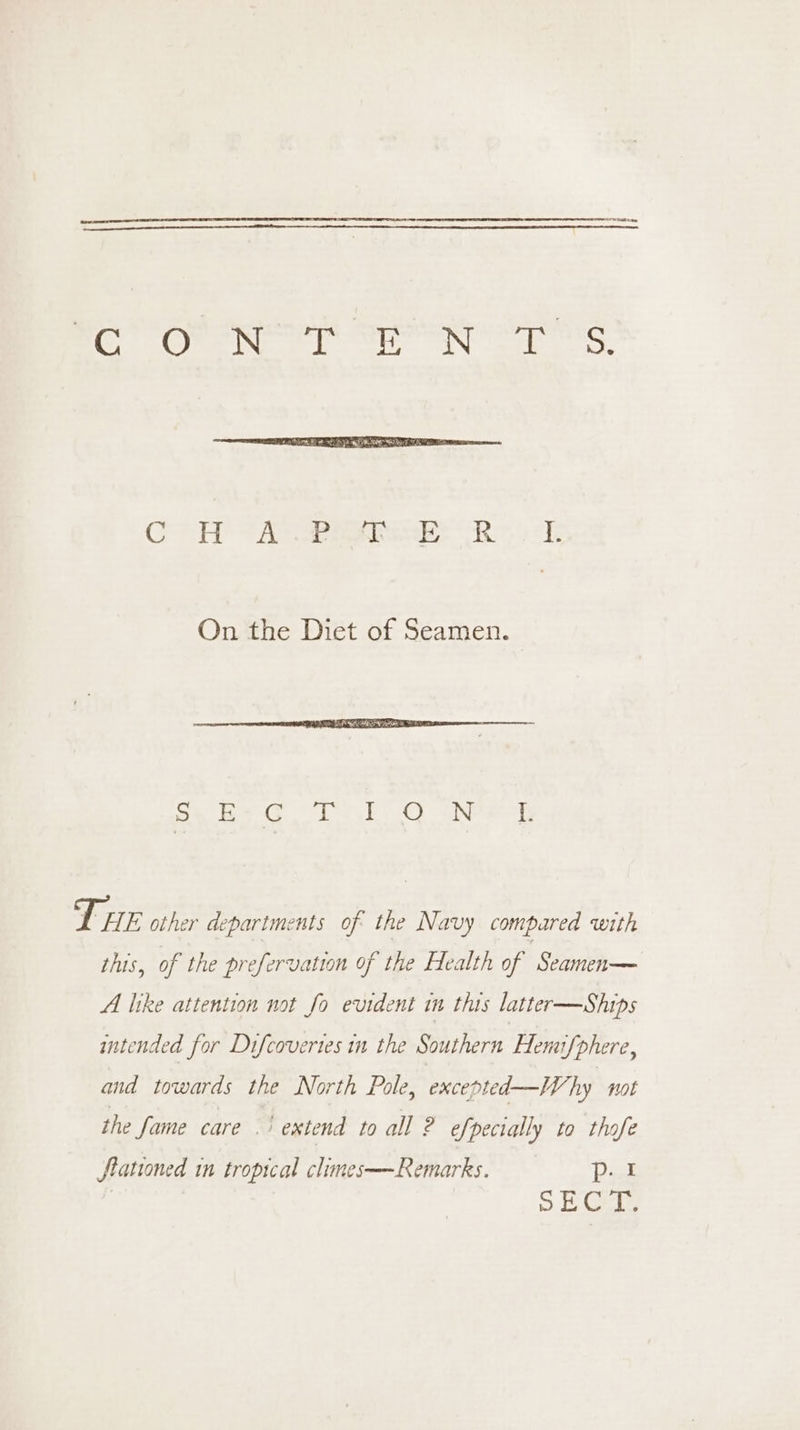 BG Oe ene ee eee e ng. GH SAS Baie Ree 2 On the Diet of Seamen. | Se BG nO ahetaenl THE other departments of the Navy compared with this, of the prefervation of the Health of ‘Seamen— A like attention not fo evident in this latter—Ships intended for Difcoveries in the Southern Hemifphere, and towards the North Pole, excepted—W, hy not the fame care . | extend to all ? efpecially to thofe rationed in tropical climes—Remarks. = = pI SO Cn i