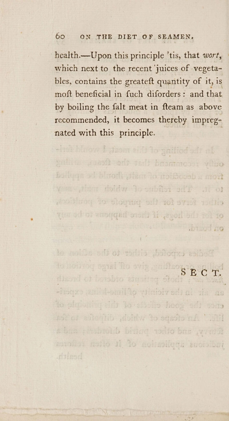 health——Upon this principle ’tis, that wort, which next to the recent juices of vegeta- bles, contains the greateft quantity of it, is moft beneficial in fuch diforders : and that by boiling the falt meat in fteam as above recommended, it becomes thereby impreg- nated with this principle. 38 he OG