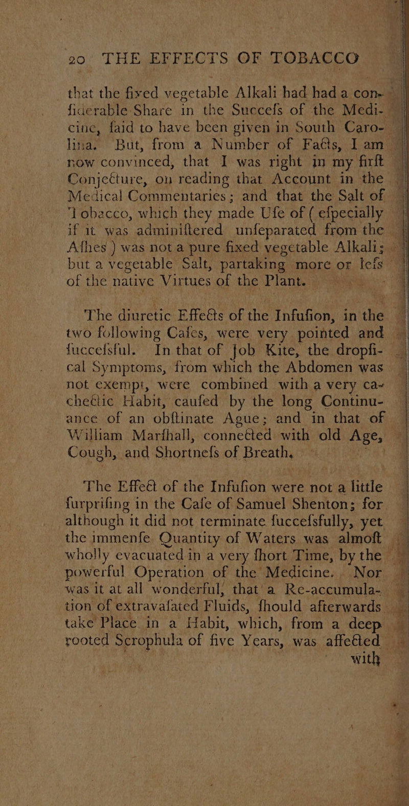 Medical Commentaries; and that the Salt of of the native Virtues of the Plant. | cal Symptoms, from which the Abdomen was not exempt, were combined with a very ca-~ chectic Habit, caufed by the long Continu- Cough, and Shortnefs of Breath, ut The Effet of the Infufion were not a a little furprifing in the Cafe of Samuel Shenton; for although it did not terminate fuccefsfully, yet take’ Place in a Habit, which, from a deep with