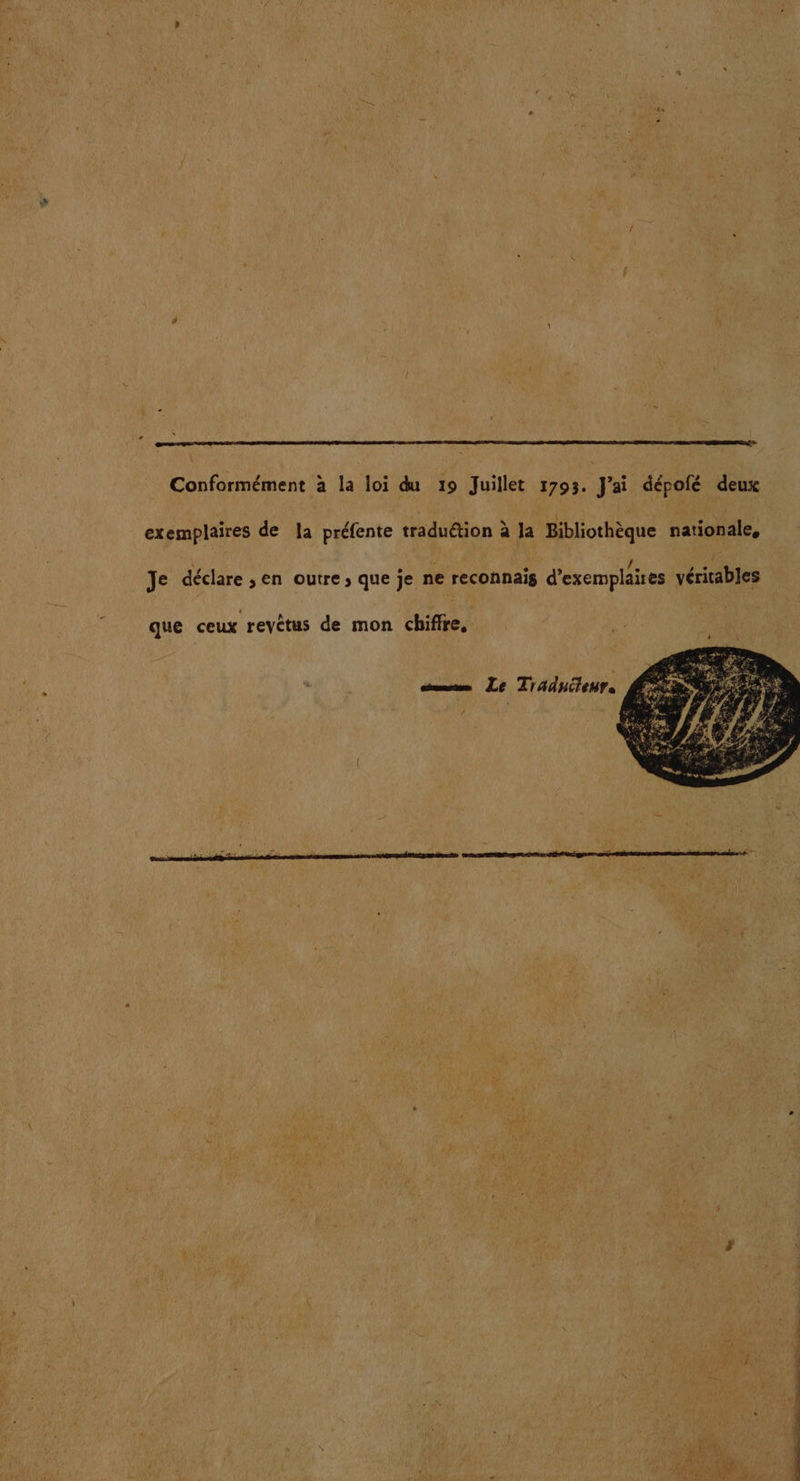 Conformément à la loi du 19 Juillet 1793. J'ai dépofé deux exemplaires de la préfente traduétion à la Bibliothèque nationale, , | | ° F. hs | Je déclare ,en outre; que je ne reconnais d'exemplaires véritables que ceux reyètus de mon chiffre, mm Le Tiaduieur. /