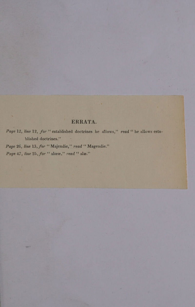 ERRATA. Page 12, line 12, for ‘‘ established doctrines he allows,” read ‘‘ he allows esta- blished doctrines,”’ - Page 26, line 13, for ‘‘ Majendie,’’ read ‘‘ Magendie.” 33 Page 47, line 25, for ‘‘ aloee,”’ read ‘‘ ale.