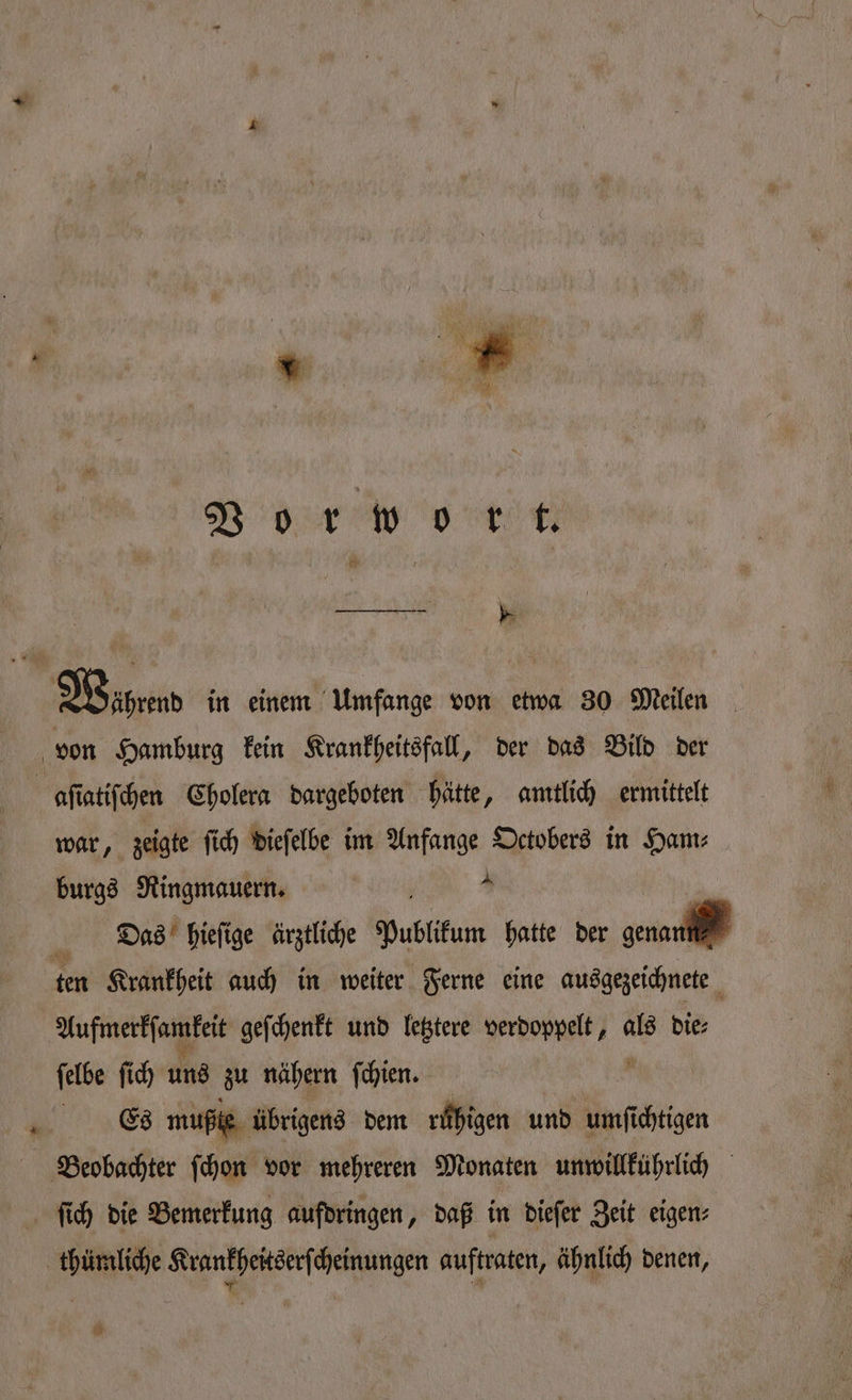 BEN | ® Wüßrend in einem Umfange von etwa 30 Meilen von Hamburg kein Krankheitsfall, der das Bild der | aſiatiſchen Cholera dargeboten hätte, amtlich ermittelt war, zeigte ſich dieſelbe im Anfange Octobers in Ham⸗ burgs Ringmauern. 1 Dias hieſige ärztliche Publikum hatte der genau ten Krankheit auch in weiter Ferne eine ausgezeichnete > Aufmerkſamkeit geſchenkt und letztere verdoppelt, “r bie: ſelbe ſich uns zu nähern ſchien. Cs mu e übrigens dem ruhigen und umſichtigen Beobachter ſchon vor mehreren Monaten unwillkührlich ſich die Bemerkung aufdringen, daß in dieſer Zeit eigen⸗ thümliche Krankheitserſ cheinungen auftraten, ähnlich denen, 00