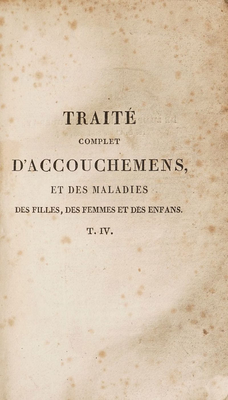 TRAITE COMPLET 0 CE D'ACCOUCHEMENS, ET DES MALADIES. DES FILLES, DES FEMMES ET DÉS ENFANS. TT. IV,