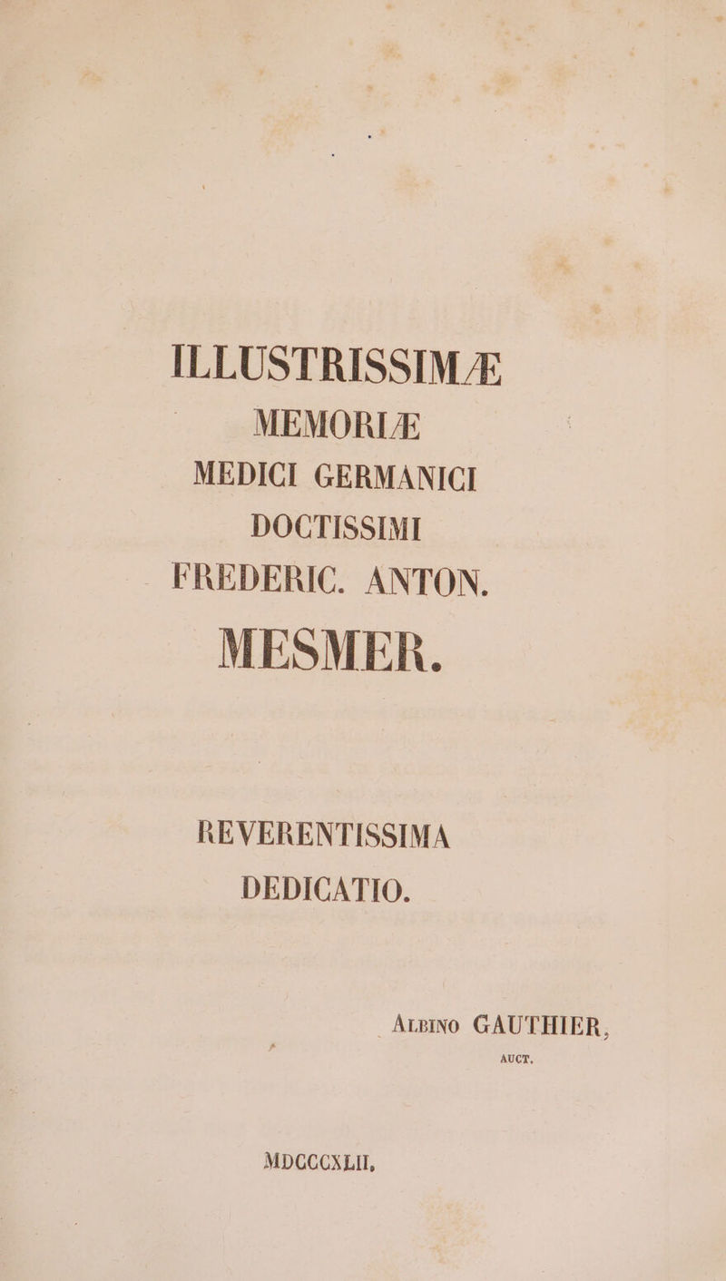 ILLUSTRISSIMÆ MEMORLÆ MEDICI GERMANICI DOCTISSIMT FREDERIC. ANTON. MESMER. REVERENTISSIMA DEDICATIO. _ ArBINO GAUTHIER, AUCT. MDCCCXLIT,