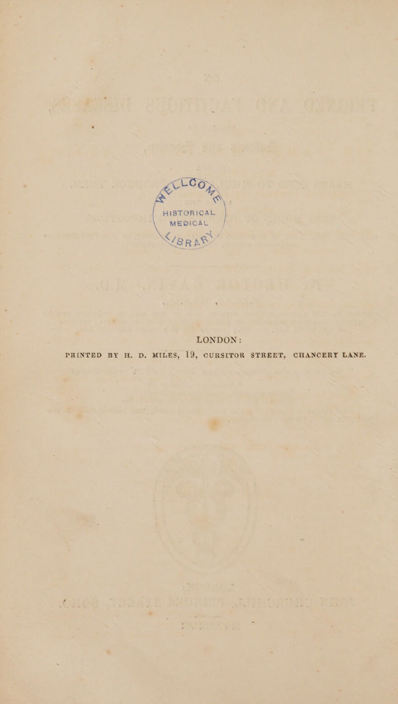 LOCO a Be a&amp; *\ HISTORICAL | MEDICAL } </eR pe LONDON: PRINTED BY H. D, MILES, 19, CURSITOR STREET, CHANCERY LANE.