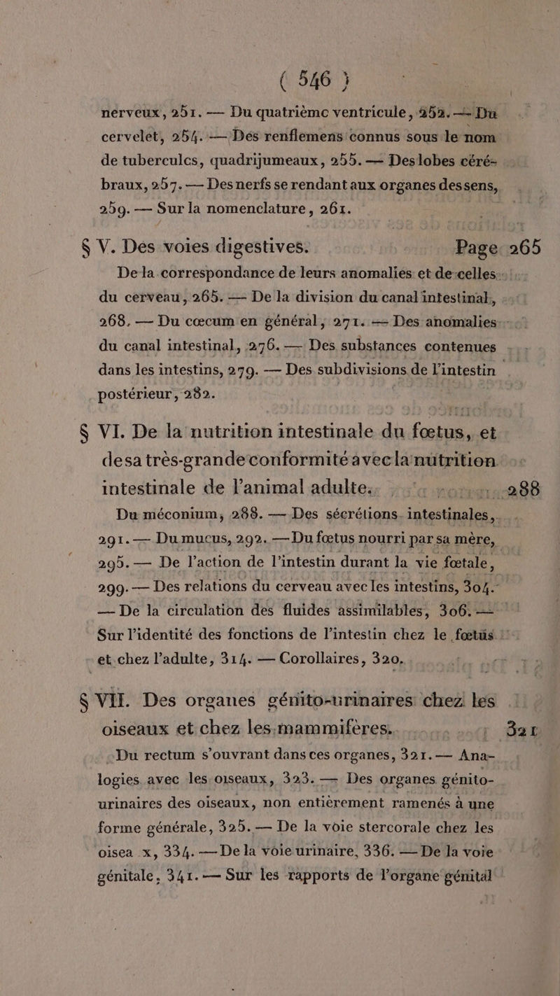 L 4 nerveux, 251. — Du quatrième ventricule, 253. Du cervelet, 254.:— Dés renflemens connus sous le nom braux, 257.— Des nerfs se rendant aux organes des sens, 259.— Sur la nomenclature, 261. VE du canal intestinal, 276.-— Des substances contenues postérieur, 282. VI. De la nutrition intestinale du fœiba. et intestinale de l'animal adulte. oiseaux et chez les:mammiferes. -Du rectum s’ouvrant dans ces organes, 321.— Ana- logibte avec les oiseaux, 523.— Des organes génito- urinaires des oiseaux, non entièrement ramenés à une forme générale, 325.— De la voie stercorale chez les oisea x, 334. — De la voie urinaire, 336. — De la voie