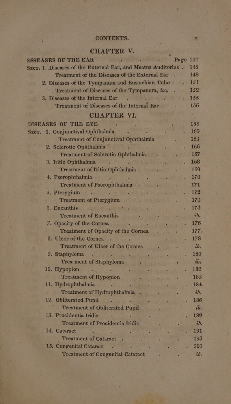 CHAPTER V. 3. Diseases of the Internal Ear CHAPTER VI. re) Sclerotic Ophthalmia ~ . Iritic Ophthalmia Treatment of Iritic Ophthalmia Psorophthalmia Treatment of Psorophthalmia . Pterygium Treatment of Bterypinin . Encanthis ; Treatment of Encanthis 7. Opacity of the Cornea Gr cca f Go or) S Ulcer of the Cornea Treatment of Ulcer of the aca . Staphyloma : Treatment of Stphyloma : 10, Hypopion Treatment of titan 11. Hydrophthalmia Treatment of Hydrophthalinia : 12, Obliterated Pupil saa ‘Treatment of Obliterated Pupil 13. Procidentia Iridis : Treatment of Procidentia Iridis _ Treatment of Cataract . 13, Congenital Cataract Treatment of Congenital Cataract Ke)