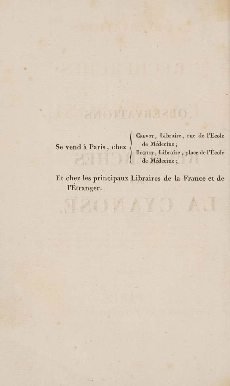 Crevor, Libraire, rue de l'Ecole de Médecine ; Bécuer , Libraire , place de l’École de Médecine ; Se vend à Paris, chez Et chez les principaux Libraires de la France et de l'Etranger.