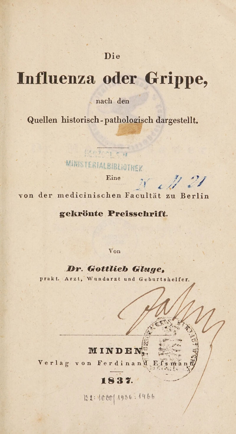 Die Influenza oder Grippe, . nach den Quellen historisch-pathologisch dargestellt. BER N n sh: de) erh Lee 7e Eine ze #7 u; BE tg A E / , von der erst sn Facultät zu Berlin gsekrönte Preisschrift. Yon \ r. Gottlieb Gluge, prakt. Arzt, Wundarzt und Geburtsähelfer, 1837 1956: 1Hbb / 32: 1060
