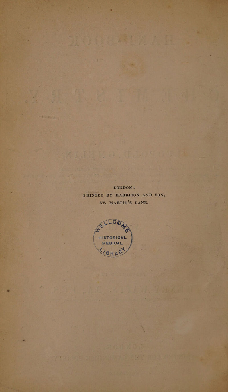 LONDON: FRINTED BY HARRISON AND SON, ST. MARTIN’S LANE. Grr SO / @ | HISTORICAL \ MEDICAL a