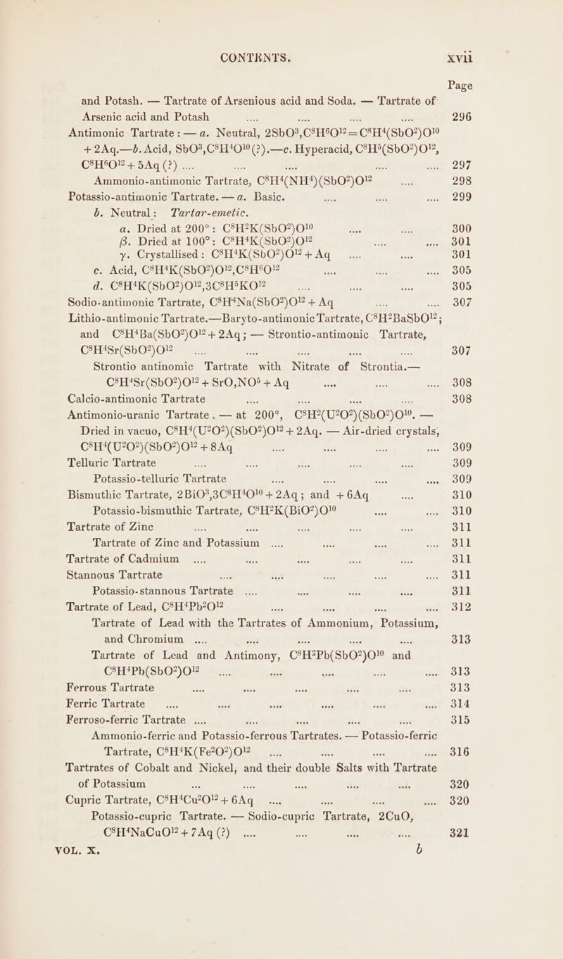 Page and Potash. — Tartrate of Arsenious acid and Soda. — Tartrate of Arsenic acid and Potash iF . 296 Antimonic Tartrate : — a. Neat 2Sb03, CHO” — CSH4(Sb0? HO’ + 2Aq.—d. Acid, SbO?,CSH#O! (?).—e. ¢. Hyperacid, Sp heme CSH602 +.5Aq (?) .. e oy 297 Ammonio-antimonic Tarrete: C8H4(NH4)($b02)02 red 298 Potassio-antimonic Tartrate.—a. Basic. ve oi Bs A) b. Neutral: Tartar-emetic. a. Dried at 200°: CSH?K(SbO?)O Gre ngs 300 fb. Dried at 100°: C°H*KGsbO2O” nit ego y. Crystallised: C8H*K(SbO?)O2+ Aq... sas 301 ce. Acid, C?7H*K(SbO?)O”, C8H°O” es RA way OUD fo CH Ki spO4)U5Crn KO-™ ue ae dies 305 Sodio-antimonic Tartrate, CSH*Na(SbO?)OP + Aq me 307 Lithio-antimonic Tartrate.—Baryto-antimonic Tartrate, CSH2BaSbO®; and C°H*Ba(SbO?)O¥ + 2Aq ; — Strontio-antimonic Tartrate, C8H4Sr(SbO?)O0” ioe re es 307 Strontio antinomic Tartrate with Nitrate ue ied — C8H?Sr(SbO?)O” + SrO,NO®* + Ag ue ne aia OUS Calcio-antimonic Tartrate ie aye ae me 308 Antimonio-uranic Tartrate.— at 200°, CSH?(U207)(SbO?)O”. — Dried in vacuo, C8H4(U?07)(SbO?)O” + 2Aq. — Air-dried nate CSH4(U20)(SbO?)O” + 8Aq Se a wae re POUU. Telluric Tartrate * A ie “7 we 309 Potassio-telluric Tease . ne pie POUg Bismuthic Tartrate, 2BiO?,3C8H‘O + ay Wig as + avery wege 310 Potassio-bismuthic Tartrate, C7H?K(BiO?)O” ae AK, Tartrate of Zinc a aie a a 311 Tartrate of Zinc and Potdasiuin ons ave ae ere lak Tartrate of Cadmium _.... or ck ee vege oul Stannous Tartrate ee! na ae me rears yk Potassio-stannous Tartrate .... ie a tina 311 Tartrate of Lead, C8H*Pb?O” a te ge 312 Tartrate of Lead with the Tartrates of ceaerenke Decent and Chromium ,,.,. 313 Tartrate of Lead and earn CEPPD( sb02)0 aaa CAR PitSh@ Ose. wa, eas - 42 O13 Ferrous Tartrate a ste ah tnt dee 313 Ferric Tartrate eee wad nike is ong wt «314 Ferroso-ferric Tartrate..... ds 315 Ammonio-ferric and Weenie vine ous Bastintens aan pau femid Tartrate, C°H4K(Fe707)O2 25 316 Tartrates of Cobalt and Nickel, and their qauble Salts ere Ditieais of Potassium He iis wed 320 Cupric Tartrate, CSHICWOR + aN, ved : a. 320 Potassio-cupric Tartrate. — Sodio-cupric Teta! 2Cu0, C®H*NaCuO? + 7Aq (?) _... ae Pe. 5 321 VOL, X. b