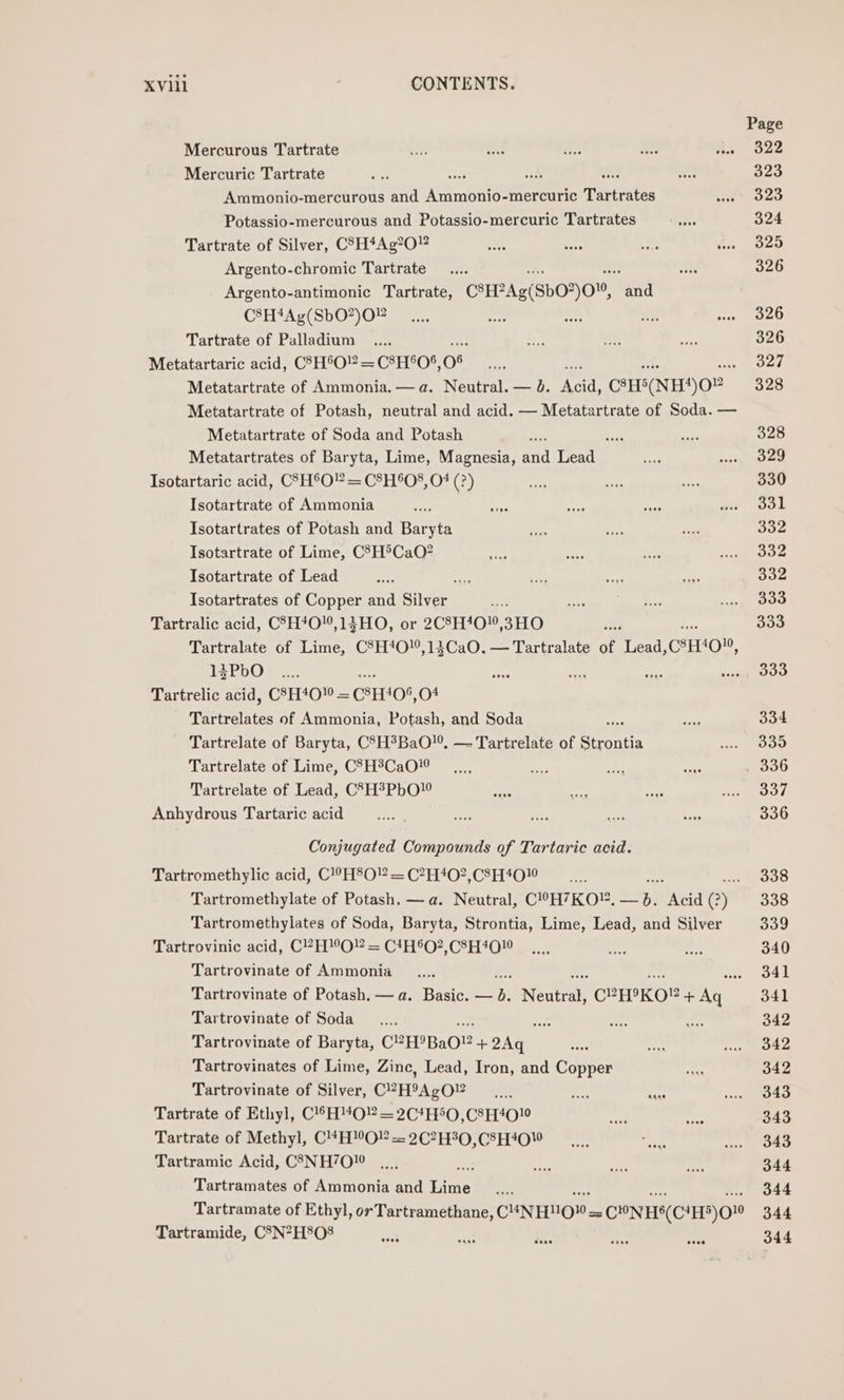 Mercurous Tartrate Mercuric Tartrate coat Ammonio-mercurous and Ammonio-mercuric Tatts Potassio-mercurous and Potassio-mercuric Tartrates Tartrate of Silver, CSH*Ag?O” Argento-chromic Tartrate Argento-antimonic Tartrate, CEP Ag(Sb02)0, ae C8H*Ag(SbO?)O¥ Tartrate of Palladium Metatartaric acid, C83H°O!? = C8H0S, o* 4 Metatartrate of Ammonia. —a. Neutral. — d. ‘vet CHS(NH)OP Metatartrate of Potash, neutral and acid. — Metatartrate of Soda. — Metatartrate of Soda and Potash ry Metatartrates of Baryta, Lime, Magnesia, and eats Isotartaric acid, CSH®O” = C8H°0§, OF (?) Isotartrate of Ammonia | Isotartrates of Potash and Baryta Isotartrate of Lime, C?3H®CaQ? Isotartrate of Lead ste Isotartrates of Copper and Silver Tartralic acid, C3H4O0,13HO, or 2C8H40”,3HO es Tartralate of Lime, C3H4O!,14CaO. — Tartralate of Lead, CSEHO0, 14PbO Tartrelic acid, C3H4*O0 = CSEO8, O4 Tartrelates of Ammonia, Potash, and Soda x Tartrelate of Baryta, CSH°BaO’. — Tartrelate of ate Tartrelate of Lime, CSH3CaO” Tartrelate of Lead, C'H?PbO! Anhydrous Tartaric acid Conjugated Compounds of Tartaric acid. Tartromethylic acid, C!?H8O! = C?H‘4O02,C8H4010 Tartromethylate of Potash. —a. Neutral, C!H7KO®. Lp} “Acid Qe) Tartromethylates of Soda, Baryta, Strontia, Lime, Lead, and Silver Tartrovinic acid, C2H”O = C1H6O?,C8H4Q10 Tartrovinate of Ammonia Tartrovinate of Potash. —a. Basic. — ih RCA CPHPKO? + Aq Tartrovinate of Soda oes a Tartrovinate of Baryta, C2 HBaO” + 2Aq Tartrovinates of Lime, Zinc, Lead, Iron, and Copper Tartrovinate of Silver, C?H9AgO” Tartrate of Ethyl, CHO? = 2C4H50,C8H4010 Tartrate of Methyl, C4H”O = 2C7H30,C8H!0 Tartramic Acid, C3NH70” isi Tartramates of Ammonia and Lime Tartramate of Ethyl, orTartramethane, CUNHUQW = CONH*(CHHS)O1 Tartramide, C3N?H8Q8 Page 322 323 323 324 325 326 326 326 327 328 328 329 330 331 332 332 332 333 333 333 334 335 337 336 338 338 339 340 341 341 342 342 342 343 343 343 344 344 344 344