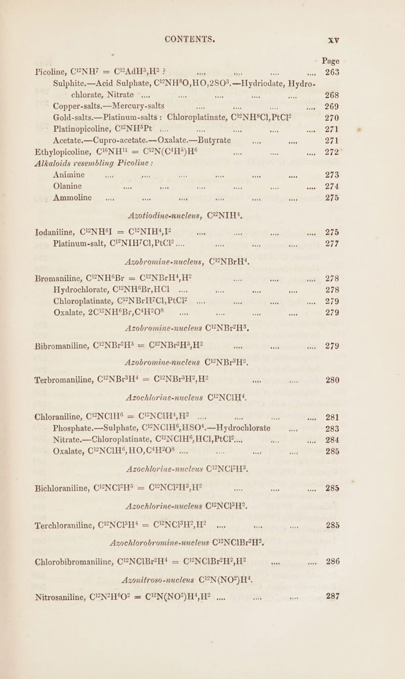 o - Page Picoline, C°NH’ = C®AdH?3,H? ? é ee SARE: Sulphite.—Acid Sulphate, C°-NHSO, HO, 2803. eiTydtiodate, ee - chlorate, Nitrate -.... ate Sa ae Hf 268 - Copper-salts.—Mercury-salts sas nei at ae 209 Gold-salts.—Platinum-salts : Chloroplatinate, C!?2N H8Cl, PtCP 270 - Platinopicoline, CP-NH°Pt .... ” i i SAE Acetate.—Cupro-acetate.—Oxalate. see Maas ite 271 Ethylopicoline, C!/NH™ = CYN(CtH*)H® sah oe ry Alkaloids resembling Picoline: Animine rae nn oe oi A oe 216 Olanine ae ints an sane ne views, 274 - Ammoline __.... cr vase das ban bist 275 Azotiodine-nucleus, C2NIH?, Todaniline, C2-NH®I = CYNIH4,P ae Re rae Lenn eee Platinum-salt, C!’NIH7C1,PtCl’.... Ks i hus 277 Azobromine-nucleus, C2NBrH?‘. Bromaniline, C°NH°Br = C?NBrH?,H? af st we 273 Hydrochlorate, C°-NH®Br,HCl .... ee fe Mir 278 Chloroplatinate, C°-NBrH’Cl,PtCP ..., i Sa wie CEO Oxalate, 2C2NH®Br,C4H?0O8 __.... ore a a 279 Azobromine-nucleus C2NBr?H3, Bibromaniline, C2NBr?H® = C?NBr?H?,H? ve “8 lag (279 Azobromine-nucleus C?NBr3H?. Terbromaniline, C°-NBreH? = C?NBr°H?, H? id. te 280 Azochlorine-nucleus C?NCIH!. Chloraniline, C2-NCIH® = C?NCIH4,H? ..., ay, oe 99) Phosphate.—Sulphate, C’NCIH®°,HSO#. —Hydrochlorate eve 283 Nitrate.—Chloroplatinate, C2 NC1H®, HCl, PtCV... ep eo 984 Oxalate, C2NC1H®, HO,C*H?OS .... a thei 2s 285 Azochlorine-nucleus C?NCPH?, Bichloraniline, C2NCPH® = C2NCPH?, H? oes Hh ‘ae CO Azochlorine-nucleus C!=NCIBH?. Terchloraniline, C°NCH* = C?NCISH?,H? ,.. we ae 285 Azochlorobromine-nucleus C?NCIBr?H?. Chlorobibromaniline, C2NCIBr?H* = C?NC1Br?H?,H? ade snd 290 Azonitroso-nucleus C2N(NO?)H4. Nitrosaniline, C?N?H®°O? = C?N(NO?)H!,H? ,... vi be 287
