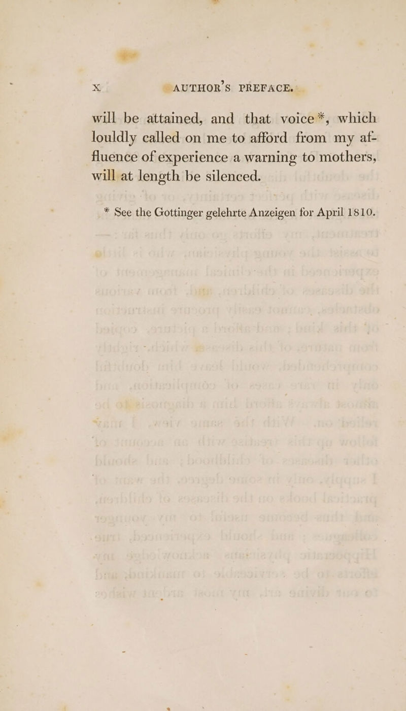 will be attained, and that voice*, which louldly called on me to afford from my af- fluence of experience a warning to mothers, will at length be silenced. * See the Gottinger gelehrte Anzeigen for April 1810.