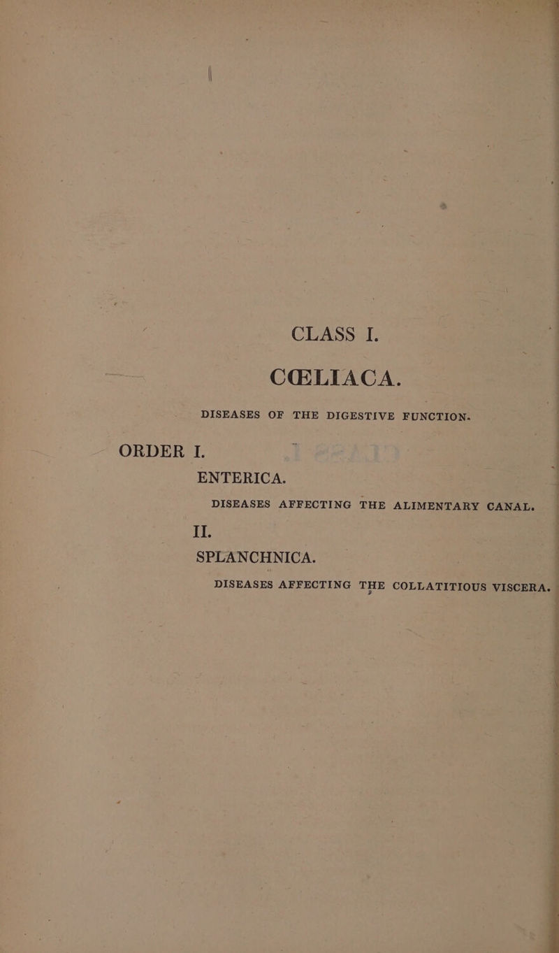 CORLIACA. DISEASES OF THE DIGESTIVE FUNCTION. ORDER L. ] 3 | ENTERICA. DISEASES AFFECTING THE ALIMENTARY CANAL. 1 | | SPLANCHNICA. DISEASES AFFECTING THE COLLATITIOUS VISCERA. — Nia ila ” ae ee ae ee Ce ee ea ee