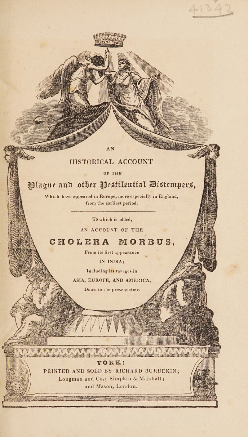 HISTCRICAL ACCOUNT OF THE Which have appeared in Europe, more especially in England, from the earliest period. To which is added, AN ACCOUNT OF THE CHOLERA MORBUS, From its first appearance IN INDIA; Including its ravages in ASIA, EUROPE, AND AMERICA, Down to the present time. PRINTED AND SOLD BY RICHARD BURDEKIN ; Longman and Co.; Simpkin &amp; Marshall; and Mason, London, bys lids