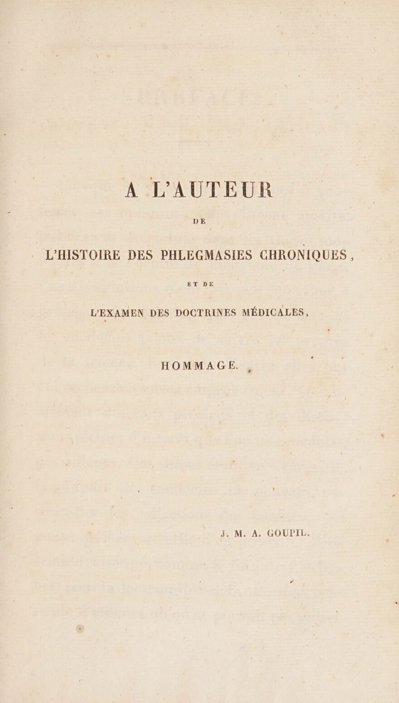 A L'AUTEUR _ L'HISTOIRE DES PHLEGMASIES CHRONIQUES, L'EXAMEN DES DOCTRINES MÉDICALES, HOMMAGE. , J. M. A. GOUPIL.