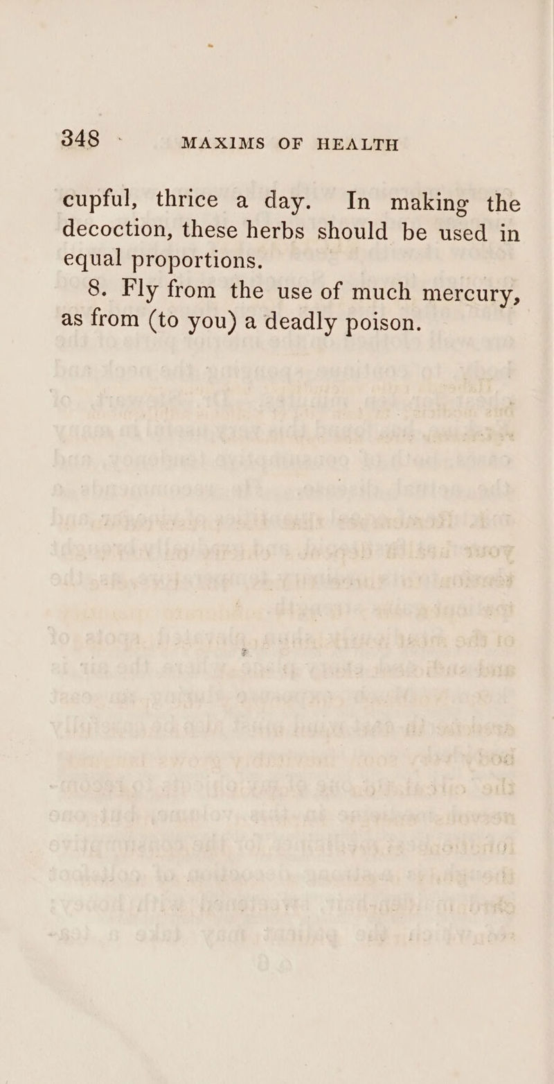 cupful, thrice a day. In making the decoction, these herbs should be used in equal proportions. 8. Fly from the use of much mercury, as from (to you) a deadly poison.