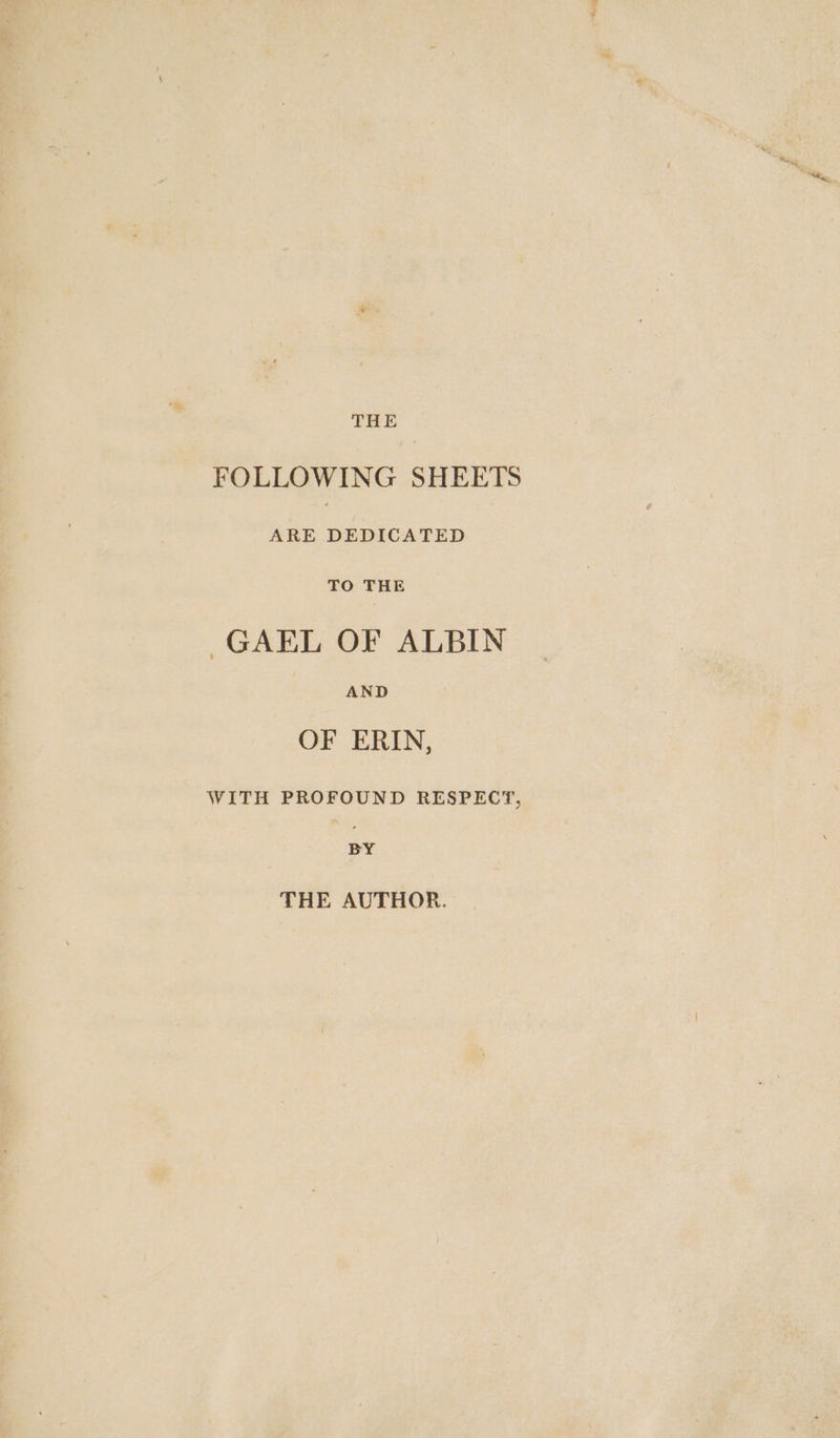 THE FOLLOWING SHEETS ARE DEDICATED TO THE GAEL OF ALBIN AND OF ERIN, WITH PROFOUND RESPECT, BY THE AUTHOR.