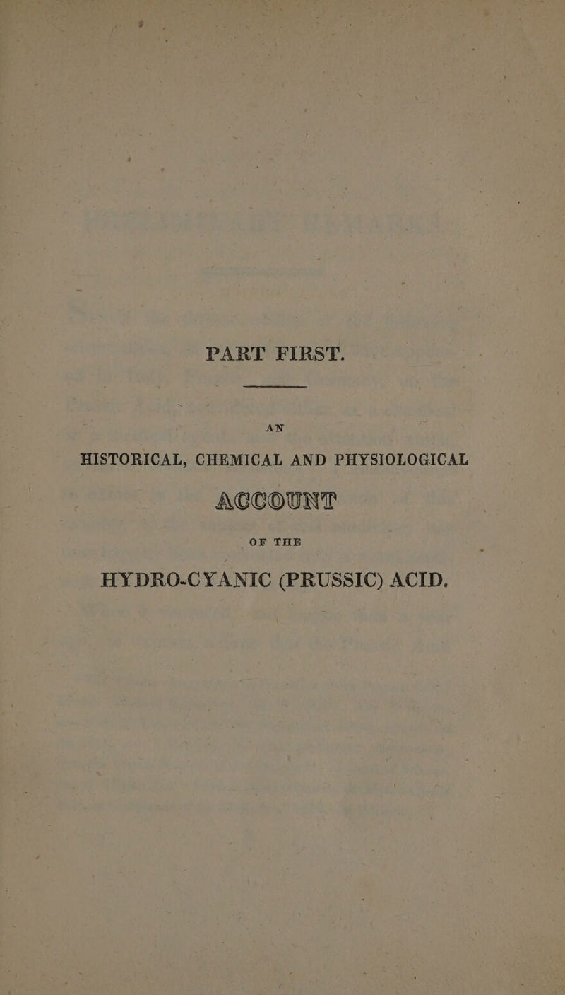 PART FIRST. AN HISTORICAL, CHEMICAL AND PHYSIOLOGICAL ACCOUNT OF THE HYDRO.CYANIC (PRUSSIC) ACID.