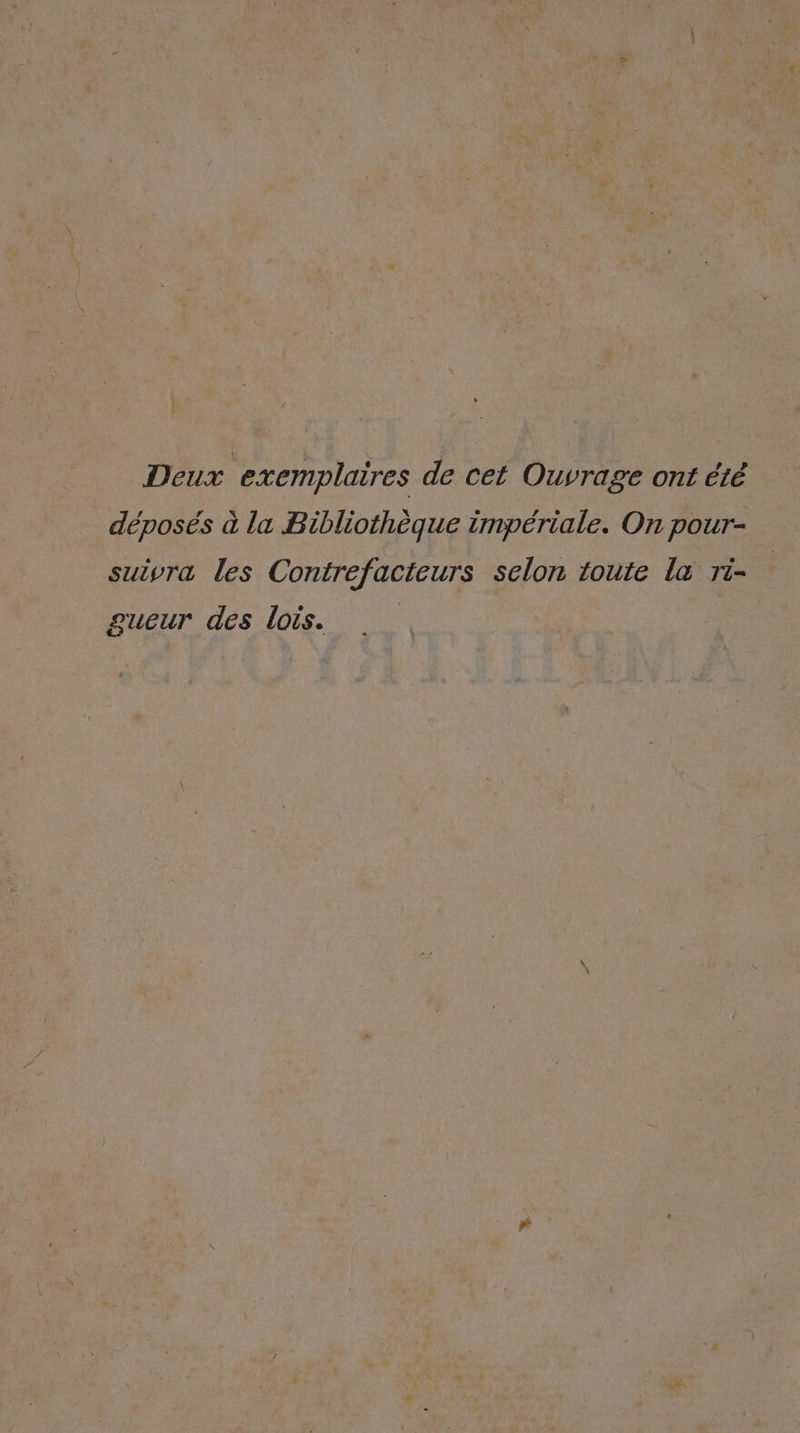 Deux exemplaires de cet Ouvrage ont été déposés à la Bibliothèque impériale. On pour- suivra les Contrefacteurs selon toute la ri- gueur des lois.