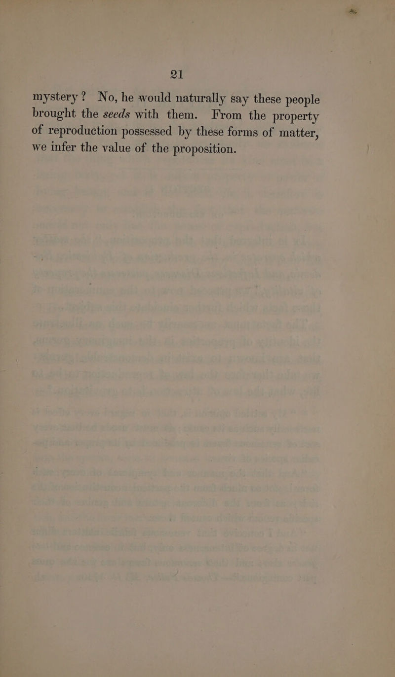 mystery ! No, he would naturally say these people brought the seeds with them. From the property of reproduction possessed by these forms of matter, we infer the value of the proposition.