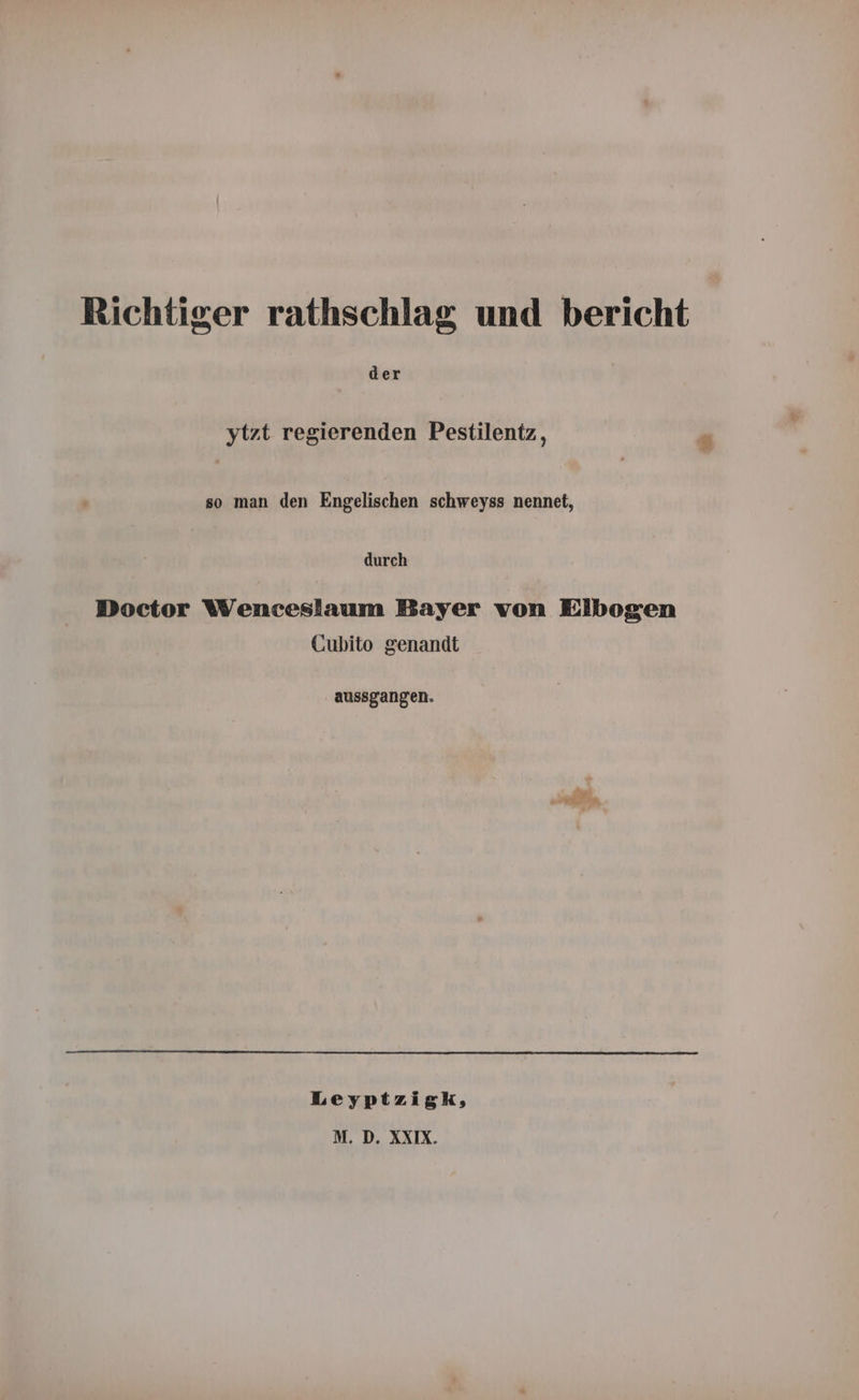 Richtiger rathschlag und bericht der ytzt regierenden Pestilentz, so man den Engelischen schweyss nennet, durch Doctor Wenceslaum Bayer von Elbogen Cubito genandt aussgangen. Leyptzigk,