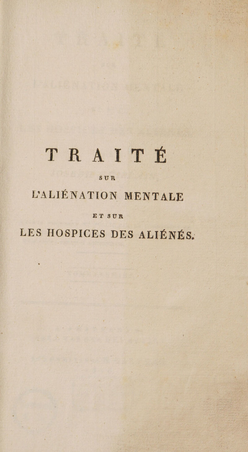 TRAITE SUR | L’ALIÉNATION MENTALE LES HOSPICES DES ALIÉNÉS.