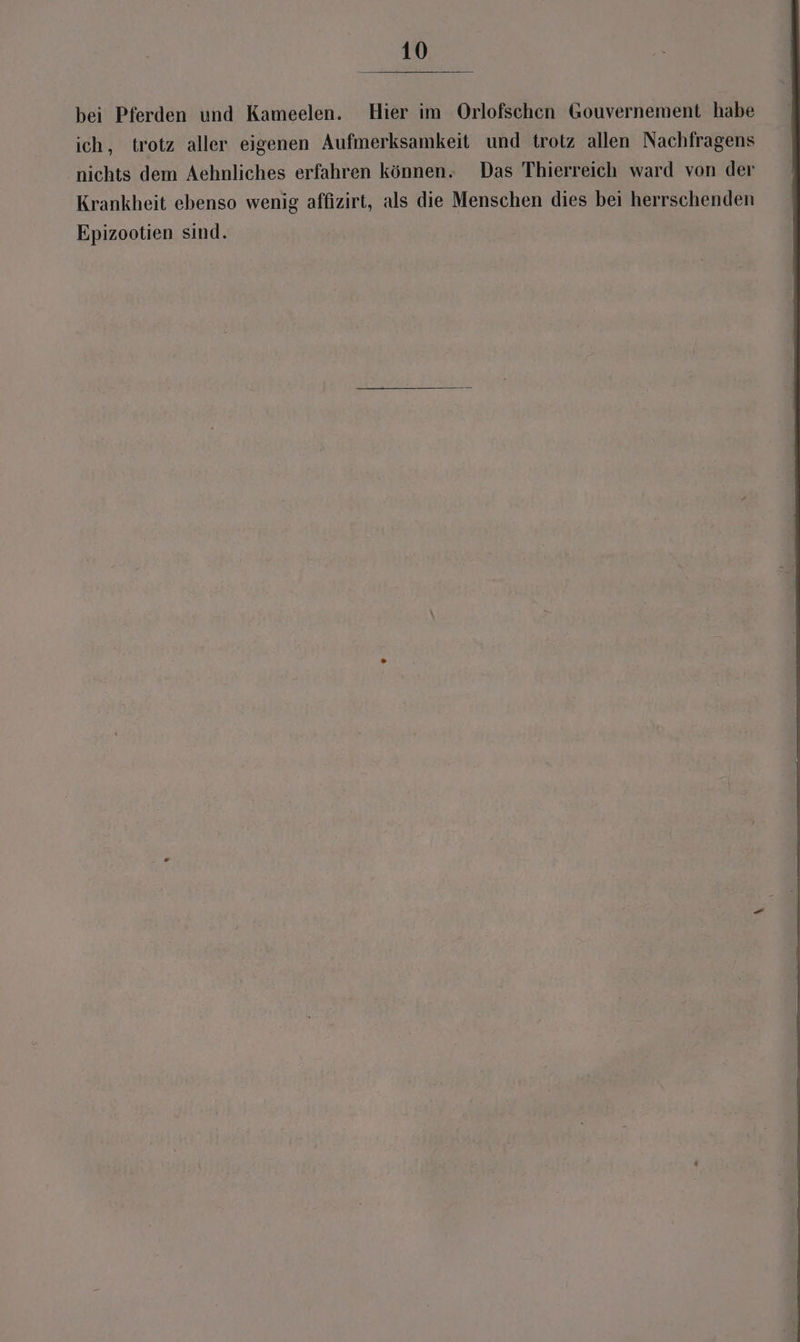 bei Pferden und Kameelen. Hier im Orlofschen Gouvernement habe ich, trotz aller eigenen Aufmerksamkeit und trotz allen Nachfragens nichts dem Aehnliches erfahren können. Das Thierreich ward von der Krankheit ebenso wenig affizirt, als die Menschen dies bei herrschenden Epizootien sind.