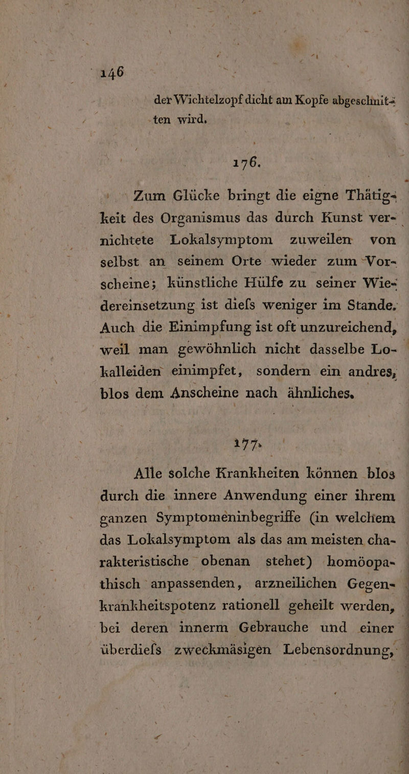der Wichtelzopf dicht am Kopfe abgeschnit- ‚ten wird, | 176. nichtete Lokalsymptom zuweilen von selbst an seinem Orte wieder zum “Vor- scheine; künstliche Hülfe zu seiner Wie- Auch die Einimpfung ist oft unzureichend, weil man gewöhnlich nicht dasselbe Lo- kalleiden einimpfet, sondern ein andres, blos dem Anscheine nach ähnliches, Sail Alle solche Krankheiten können blos durch die innere Anwendung einer ihrem ganzen Symptomeninbesriffe (in welchiem das Lokalsymptom als das am meisten cha- rakteristische obenan stehet) 'homöopa- krankheitspotenz rationell geheilt werden, bei deren innerm Gebrauche und einer r ) Eee ee a Dam 2 de