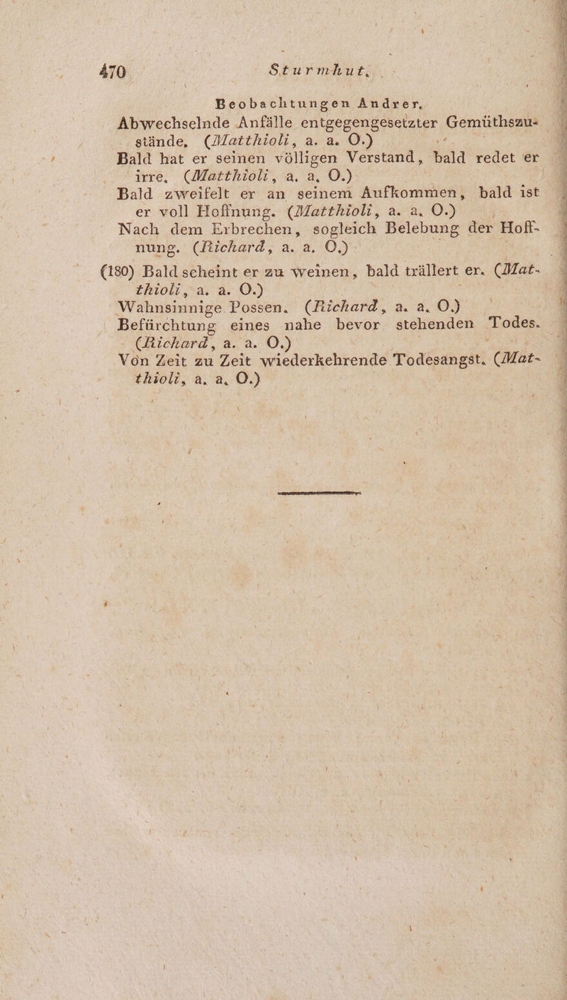 Beobachtungen Andrer, Abyrechselnde ‚Anfälle N Gersüthenn ... gtände, (Matthioli, a. a. OÖ.) d Bald hat er seinen völligen Verstand, re redet er irre, (Matthioli, a. a, O.): | Bald zweifelt er an seinem ee ee bald ıst er voll Hoffnung. (Matthioli, a. a. O.) E Nach dem Erbrechen, sogleich Belebung der Hofl- 4 nung. (Richard, a. a. O,): (180) Bald scheint er zu weinen, bald trällert er. (Hfar- thioli, a. a. O.) Wahnsinnige Possen. (Richard, 23,0) N ' Befürchtung eines nahe bevor stehenden Todes. A (Richard, a. a. O.) F Von Zeit zu Zeit wiederkehrende. Todesangst. (Mat- 4 thioli, a, a, O.) | | l