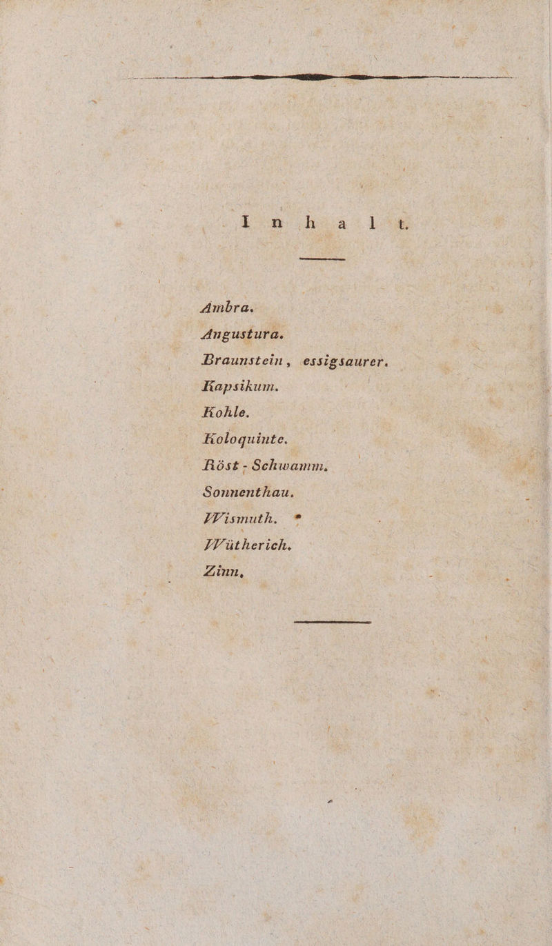 Ambra. Angustura. Braunstein, essigsaurer. Rapsikum. Fohle. Koloquinte. : Rést - Schwamm. Sonnenthau. Wismuth. VV iitherich. Zinn,