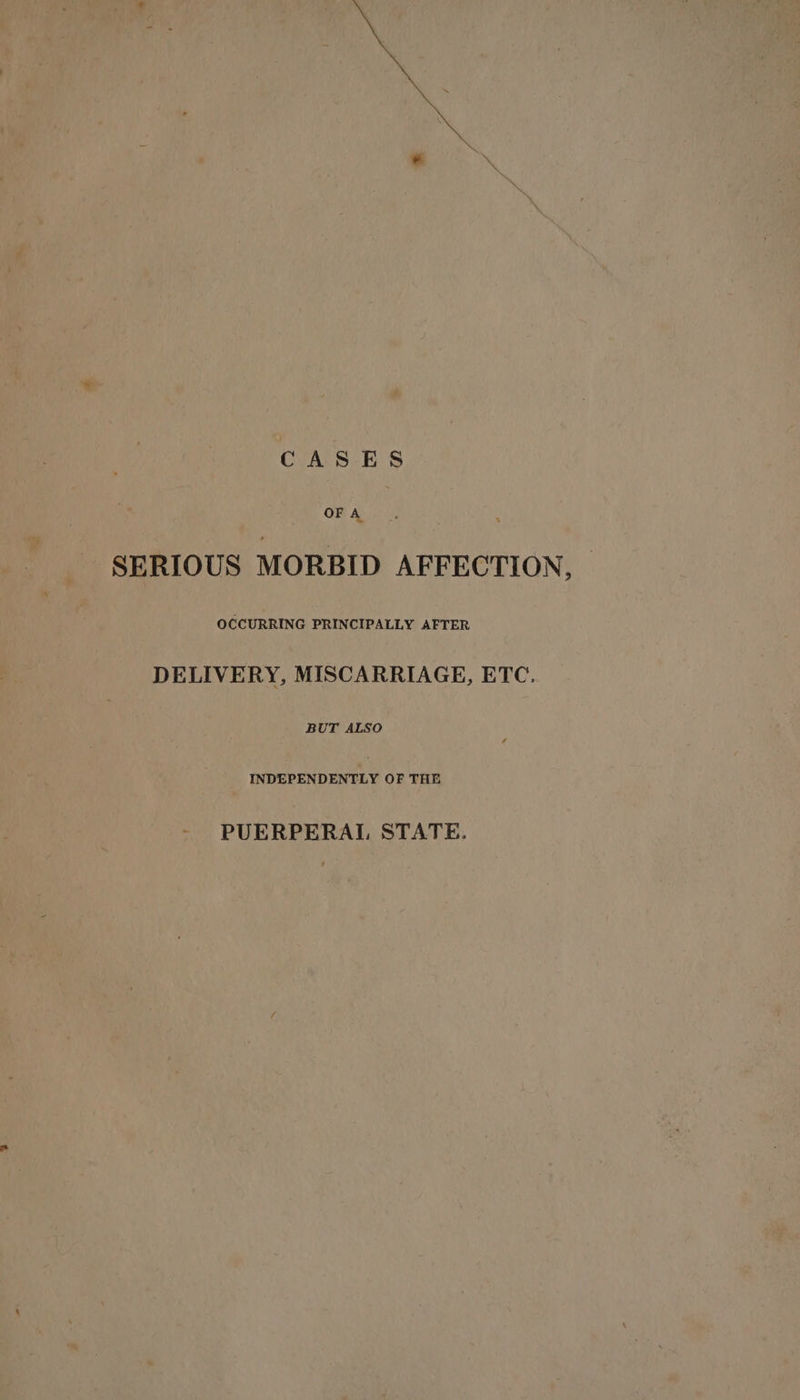 CASES OF A SERIOUS MORBID AFFECTION, - OCCURRING PRINCIPALLY AFTER DELIVERY, MISCARRIAGE, ETC. BUT ALSO ; INDEPENDENTLY OF THE PUERPERAL STATE.