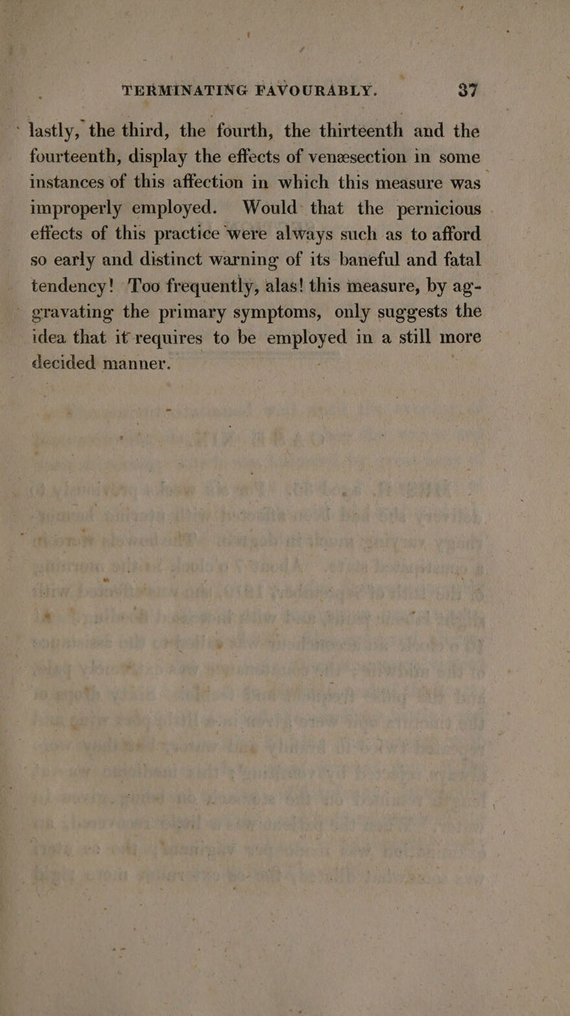 ‘lastly, the third, the fourth, the thirteenth and the fourteenth, display the effects of veneesection in some instances of this affection in which this measure was improperly employed. Would: that the pernicious © effects of this practice were always such as to afford so early and distinct warning of its baneful and fatal tendency! Too frequently, alas! this measure, by ag- ' gravating the primary symptoms, only suggests the idea that it requires to be employed in a still more decided manner. :