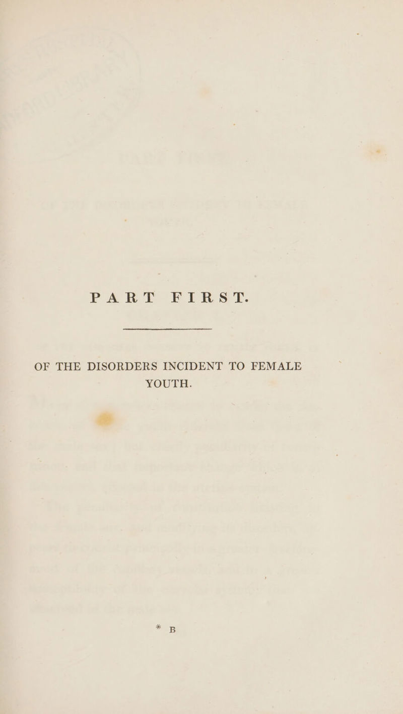 PART FIRST. OF THE DISORDERS INCIDENT TO FEMALE YOUTH.