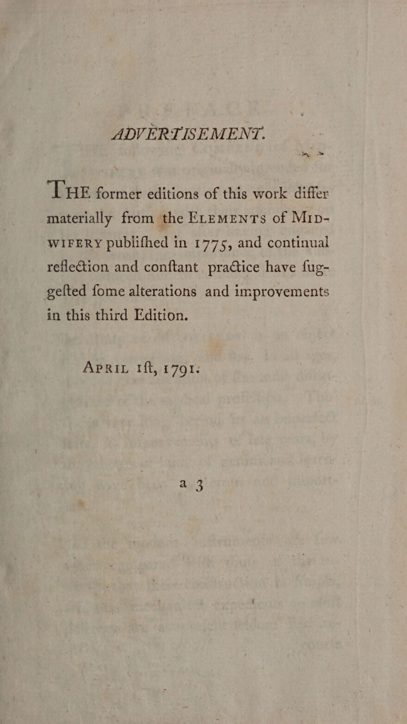 ADVERTISEMENT. a ‘THE former editions of this work differ materially from the ELeEmEenTs of Mip- WIFERY publifhed in 1775, and continual reflection and conftant practice have fug- gelted fome alterations and improvements in this third Edition. Apri tft, 1791.