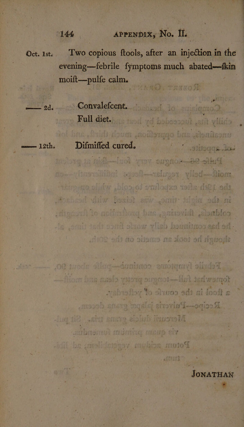 Oct. 1st: Two copious ftools, after an injeCtion in the evening—febrile fymptoms much abated—tkin moift—pulfe calm. peeyt .. Convalefcent. es Full diet. bab aemcinth (oth: oohkiits w—i2th, | Difmiffed cured. of astipeqqe: ted @ #6 beef. ig . ty . i} a 9h\F \ » ' 2 ‘4 ee | i V3 j . z + fd - & JONATHAN a