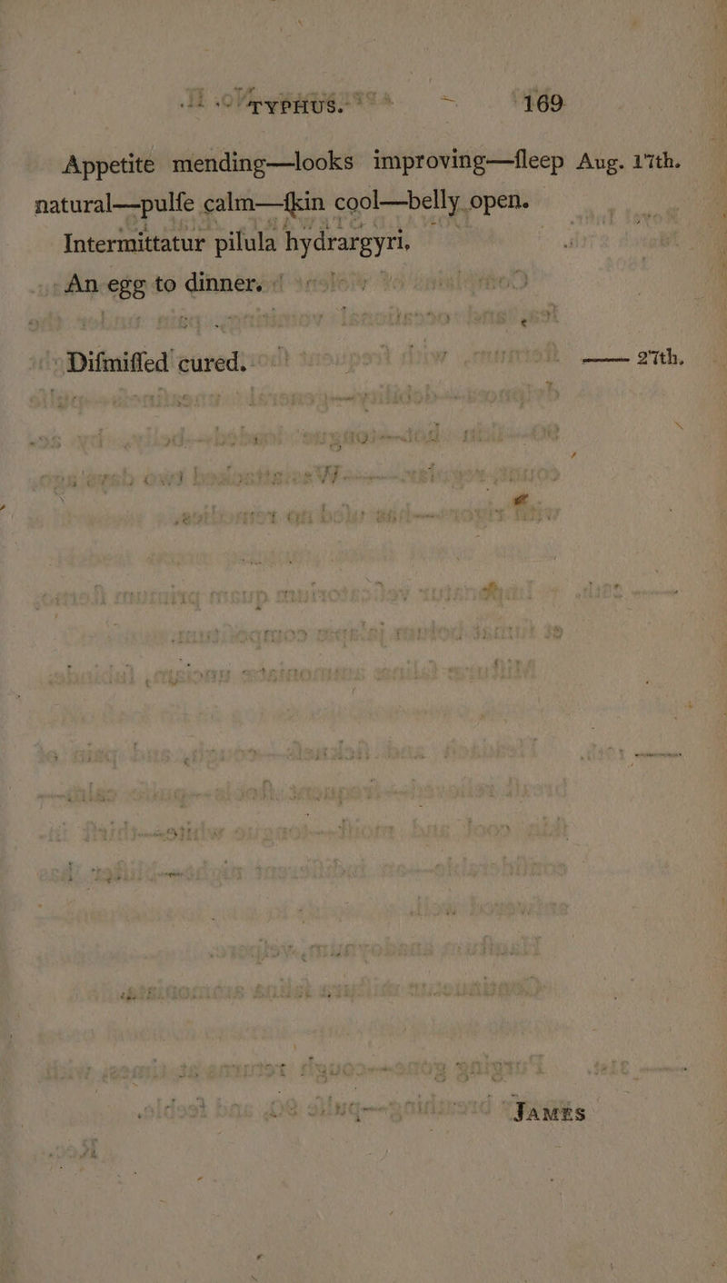 Appetite mending—looks improving—fleep Aug. 17th. natural—pulfe calm—kin cool—belly open. Intermittatur pilula hydrargyri, | An egg to dinner. : yi » Difmiffed cured. r SUTTON, a 27th, Z : A iJ ba s - : 0 Wake | ie off A re OMI JaMrEs