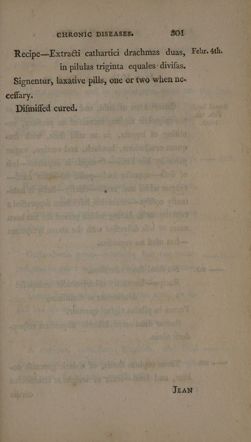 Recipe—Extraéti cathartici drachmas duas, Febr. 4th. in pilulas triginta equales: divifas. Signentur, laxative pills, one or two when ne- ceflary. : Difmiffed cured. JEAN