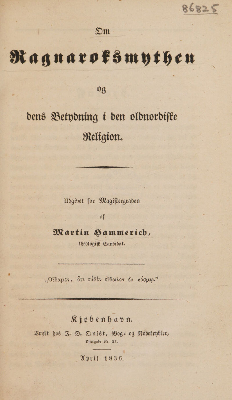 Om Ragnaroksmythen 2 dens Betydning i den oldnordiſke Religion. Üdgivet for Magiſtergraden af Martin Hammerich, theologifé Candidat. ; „ 7 a „Oldauev, ore ovdiv elSwhov e hm.“ Kjobenhavn. Trykt hos J. D. Qvist, Bog- og Nodetrykker, Pflergade Nr. 53. pet 1836.