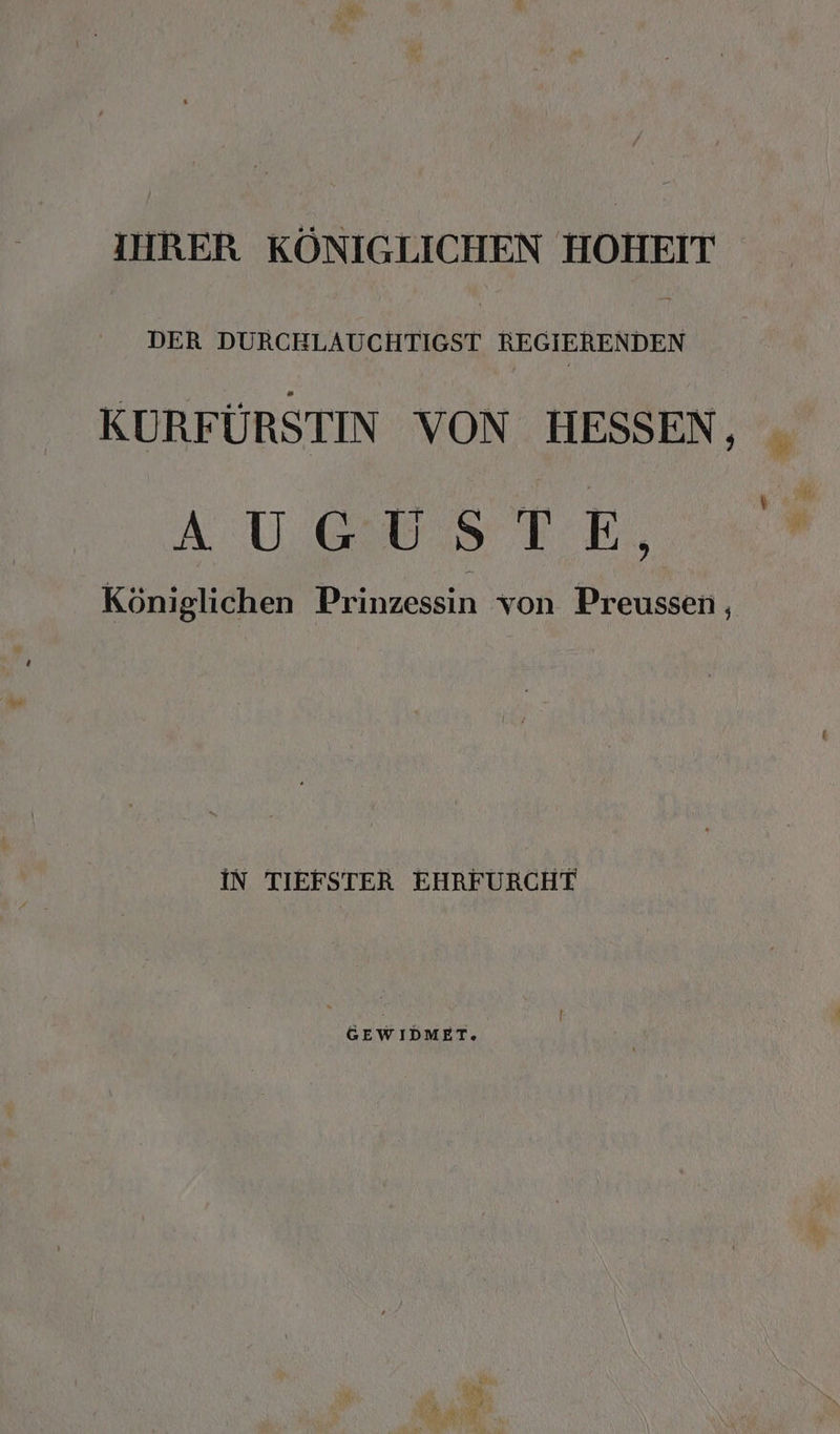 IHRER KÖNIGLICHEN HOHEIT DER OhGRT CH RRGIERENDEN KURFÜRSTIN VON HESSEN, AUGUSTE, Königlichen Prinzessin von Preussen , IN TIEFSTER EHRFURCHT GEWIDMET.