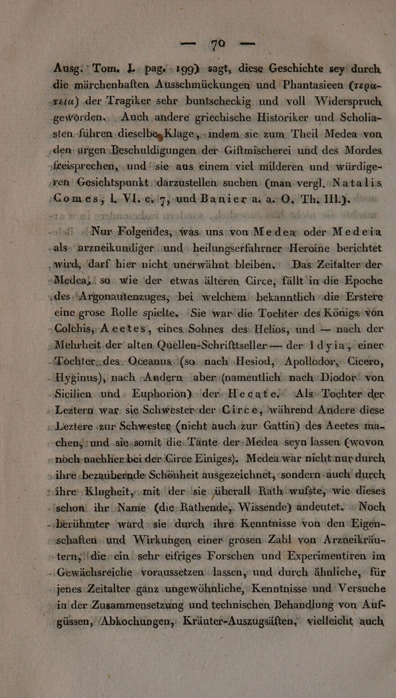 ‚Ausg. Tom. L: pag. 199) sagt, diese Geschichte sey' durch. ri . ».. Nun Folgendes; was: uns:von:Medexa: oder Medeia eine grose Rolle spielte, Sie war’ die Tochter des Königs: von chen; :und-sie;somit die. Tänte: der+Medea: seyn lassen (wovon in’der:Zusammensetzung und technischen Behandlung von Auf- güssen, /Abkochungen,; Kräuter-Auszugsäften, vielleicht, auch