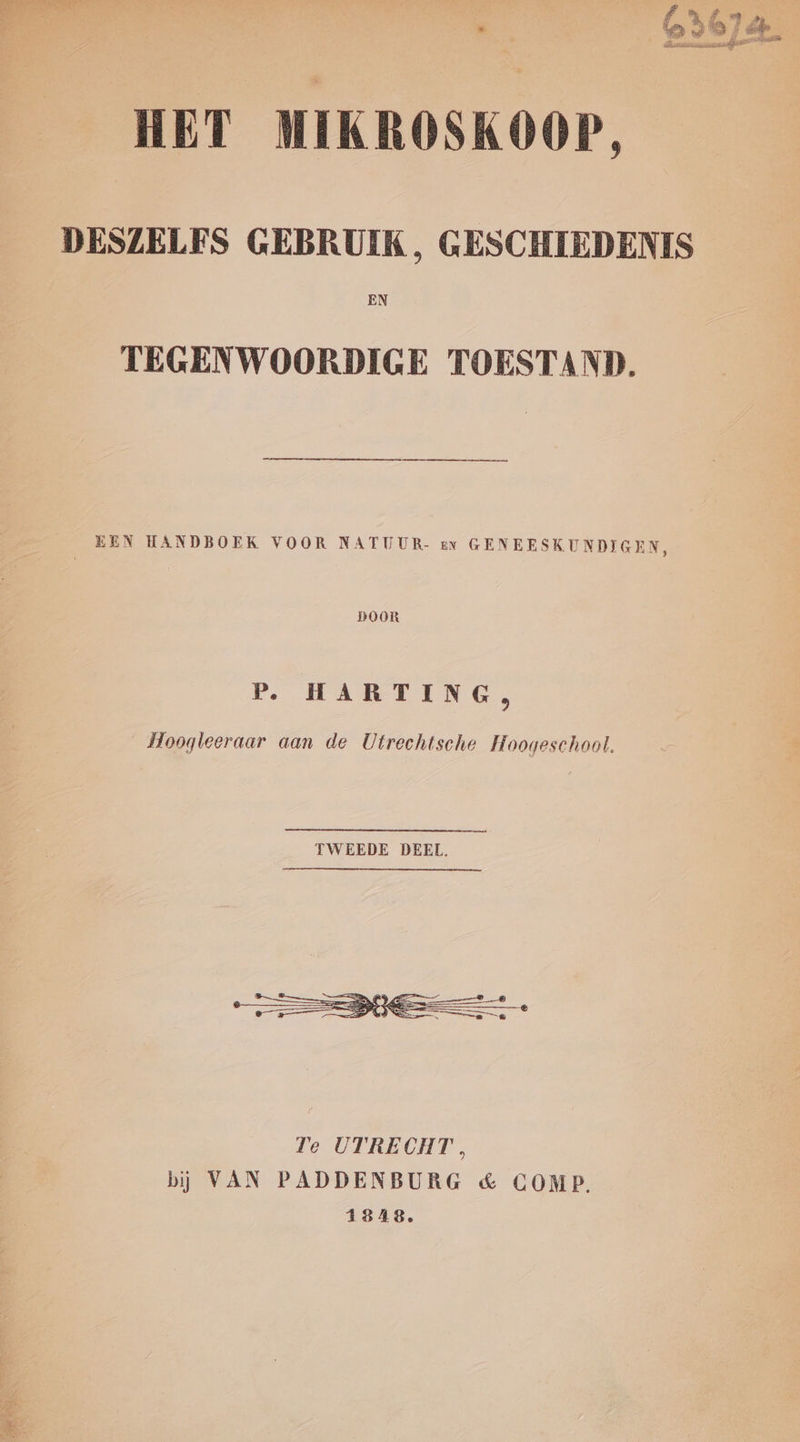 e ; . a 66) oe HET MIKROSKOOP. DESZELFS GEBRUIK, GESCHIEDENIS EN TEGENWOORDIGE TOESTAND. EEN HANDBOEK VOOR NATUUR- en GENEESKUNDIGEN, DOOR P. HABTING, Hoogleeraar aan de Utrechtsche Hoogeschool. TWEEDE DEEL. Te UTRECHT, bj VAN PADDENBURG & COMP. 4848.