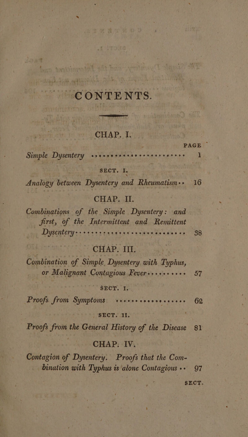 “CONTENTS. CHAP. I. Simple Dysentery CSOT CR SHO HCHER HF LO BT HH FDBS SECT. I. CHAP. II. Combinations of the Simple Dysentery: and first, of the Intermittent and Remittent Dysentery eseee eeesee¢one eve rtyeue sweee® Se CHAP. I. or Malignant Contagious Fever+++.+e+s+- Rae So SRO es Proofs dee Symptoms seer er encccenenees SECT. 11. Proofs ae the General History of the Disease CHAP. IV. Contagion of Dysentery. Proofs that the Com- bination with Typhus is'alone Contagious «« 38 57 62 $1 97