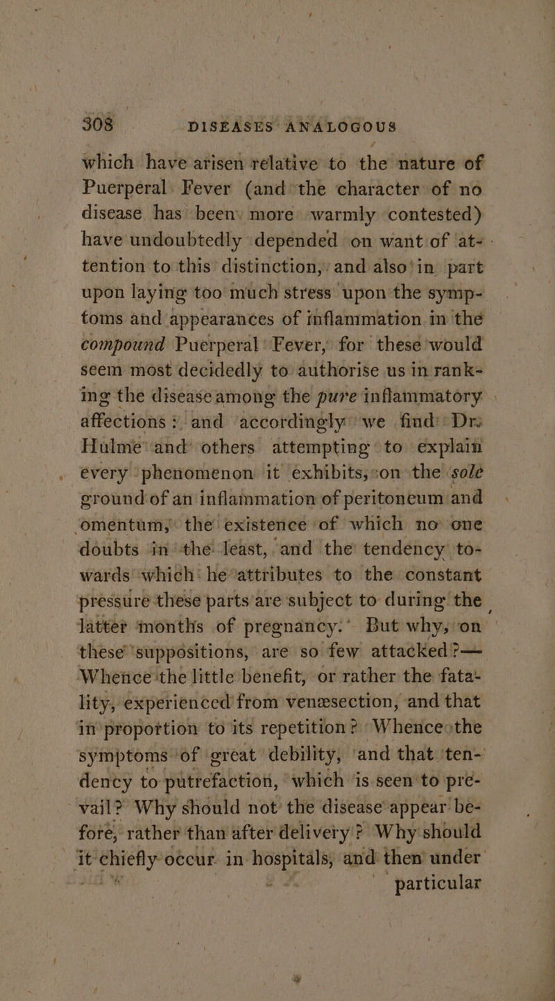 which have arisen relative to the nature of Puerperal Fever (and the character of no disease has been) more warmly contested) upon laying too much stress upon the symp- compound Puerperal Fever, for these’ would seem most decidedly to authorise us in rank- affections? and accordingly ‘we find: Dra Hulme'and others attempting to explain every phenomenon it exhibits,:on the ‘sole ground of an inflammation of peritoneum and ‘omentum, the existence of which no one doubts in the: least, and the’ tendency to- wards which: heattributes to the constant these ‘suppositions, are so few attacked ?— Wheice the little benefit, or rather the fata- in propottion to its repetition? “Whenceothe dency to putrefaction, ‘which ‘is seen'to pre- vail? Why should not’ the disease appear ‘be- fore, rather than after delivery ? Why should particular